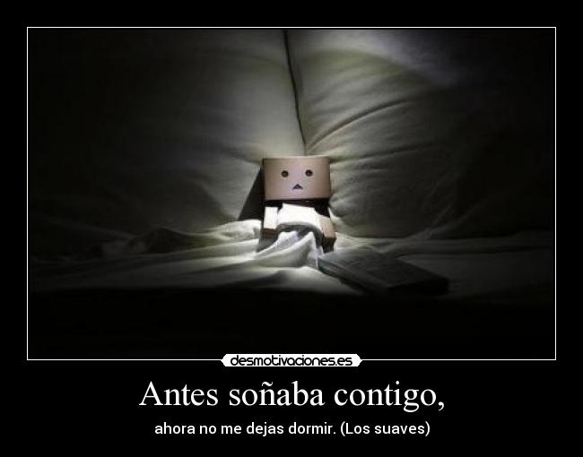 Antes soñaba contigo, - ahora no me dejas dormir. (Los suaves)