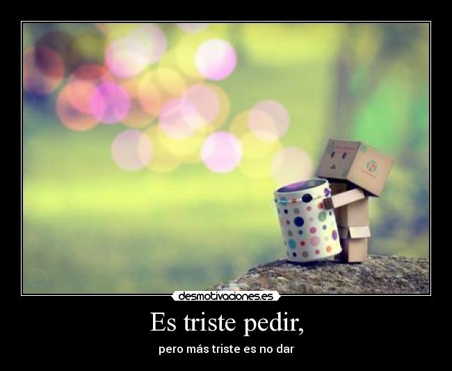 Es triste pedir, - pero más triste es no dar
