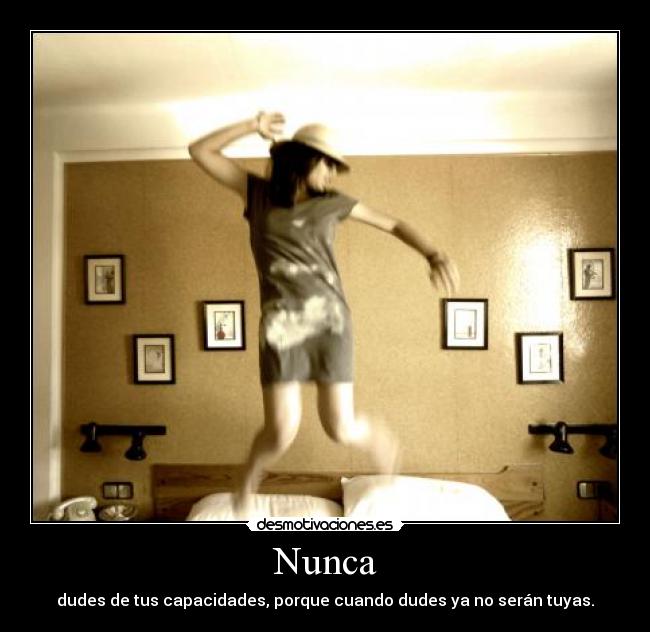 Nunca - dudes de tus capacidades, porque cuando dudes ya no serán tuyas.