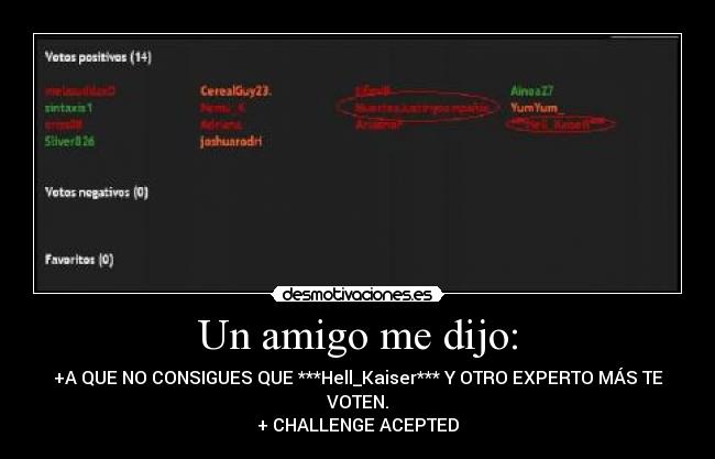 Un amigo me dijo: - +A QUE NO CONSIGUES QUE ***Hell_Kaiser*** Y OTRO EXPERTO MÁS TE VOTEN.
+ CHALLENGE ACEPTED
