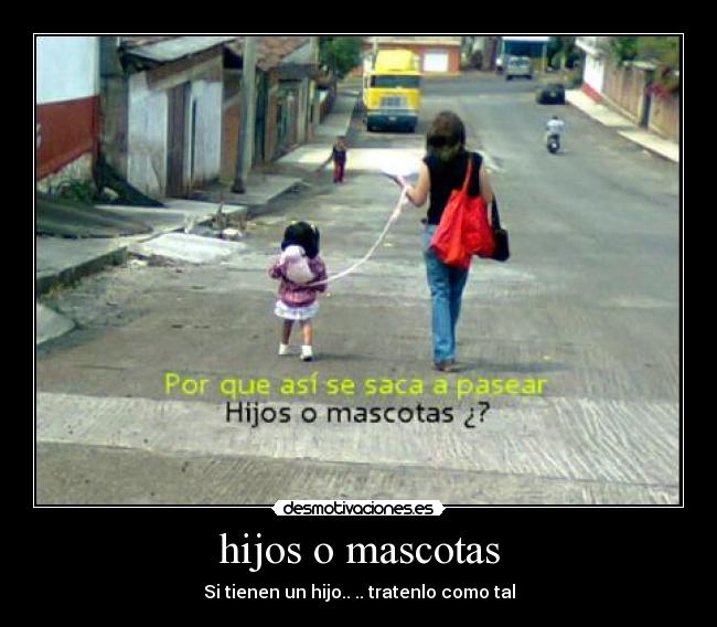 hijos o mascotas - Si tienen un hijo.. .. tratenlo como tal