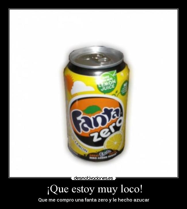 ¡Que estoy muy loco! - Que me compro una fanta zero y le hecho azucar