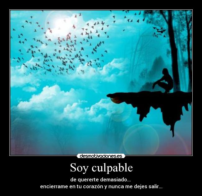 Soy culpable - de quererte demasiado... 
encierrame en tu corazón y nunca me dejes salir...