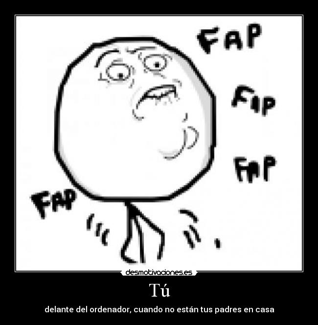 Tú - delante del ordenador, cuando no están tus padres en casa