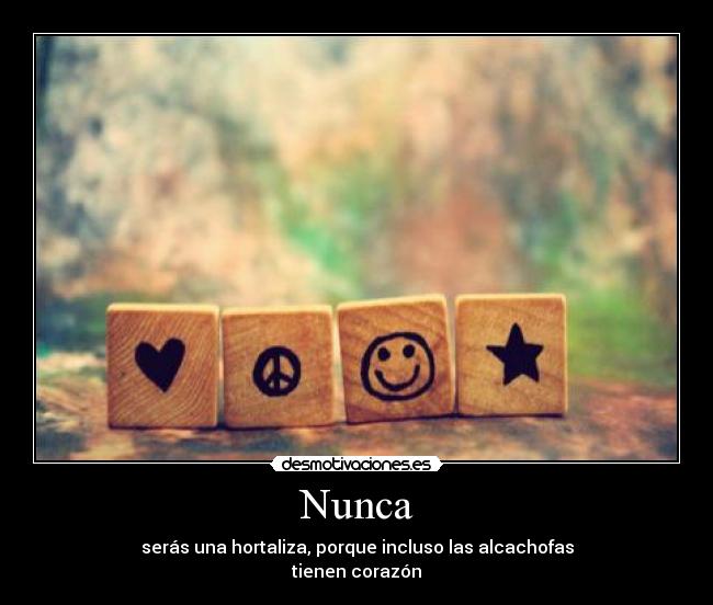 Nunca - serás una hortaliza, porque incluso las alcachofas
tienen corazón