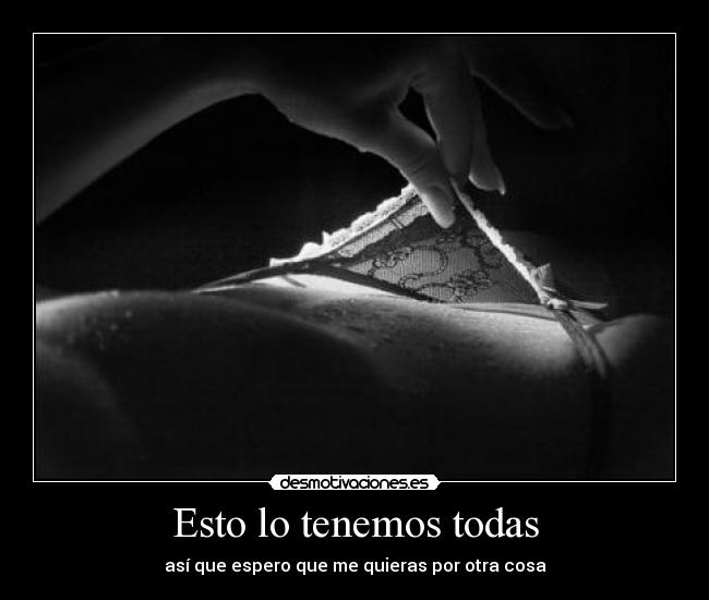 Esto lo tenemos todas - así que espero que me quieras por otra cosa