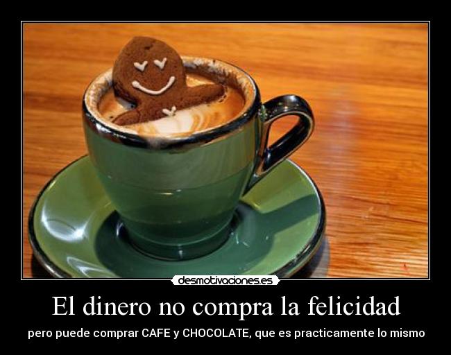 El dinero no compra la felicidad - pero puede comprar CAFE y CHOCOLATE, que es practicamente lo mismo