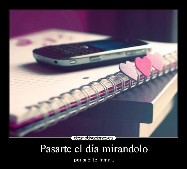 Pasarte el día mirandolo - por si él te llama...