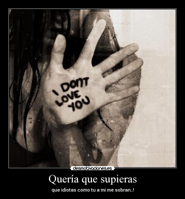 Quería que supieras - que idiotas como tu a mi me sobran..!