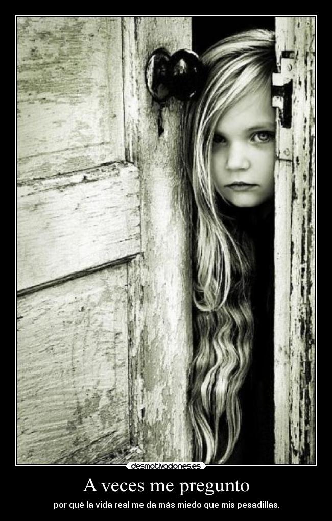 A veces me pregunto - por qué la vida real me da más miedo que mis pesadillas.