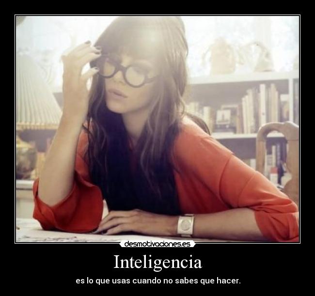 Inteligencia - es lo que usas cuando no sabes que hacer.