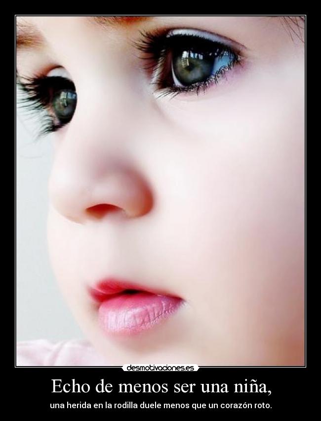 Echo de menos ser una niña, - una herida en la rodilla duele menos que un corazón roto.