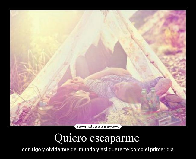 Quiero escaparme  - con tigo y olvidarme del mundo y asi quererte como el primer día.