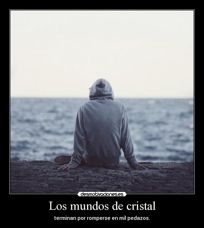 Los mundos de cristal - terminan por romperse en mil pedazos.