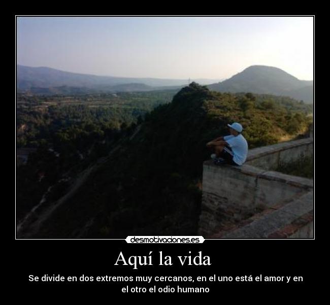 Aquí la vida - Se divide en dos extremos muy cercanos, en el uno está el amor y en
el otro el odio humano