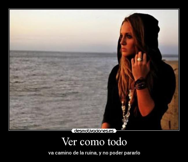 Ver como todo - va camino de la ruina, y no poder pararlo