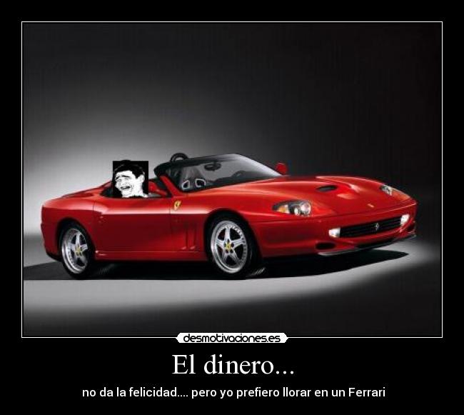 El dinero... - no da la felicidad.... pero yo prefiero llorar en un Ferrari