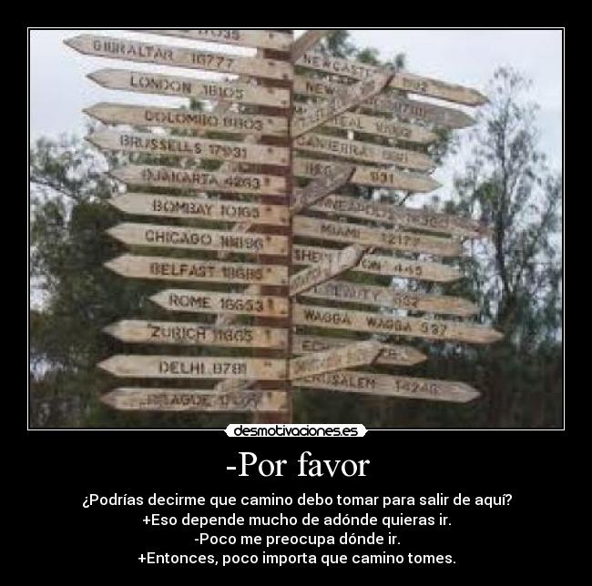 -Por favor - ¿Podrías decirme que camino debo tomar para salir de aquí?
+Eso depende mucho de adónde quieras ir.
-Poco me preocupa dónde ir.
+Entonces, poco importa que camino tomes.
