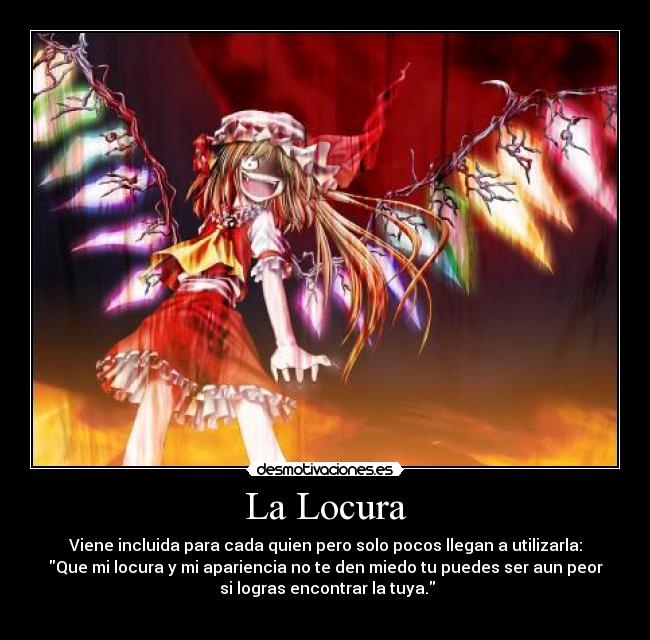 La Locura - Viene incluida para cada quien pero solo pocos llegan a utilizarla:
Que mi locura y mi apariencia no te den miedo tu puedes ser aun peor
 si logras encontrar la tuya.
