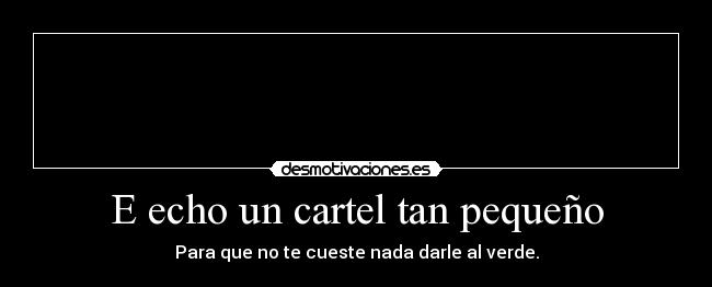 E echo un cartel tan pequeño - Para que no te cueste nada darle al verde.