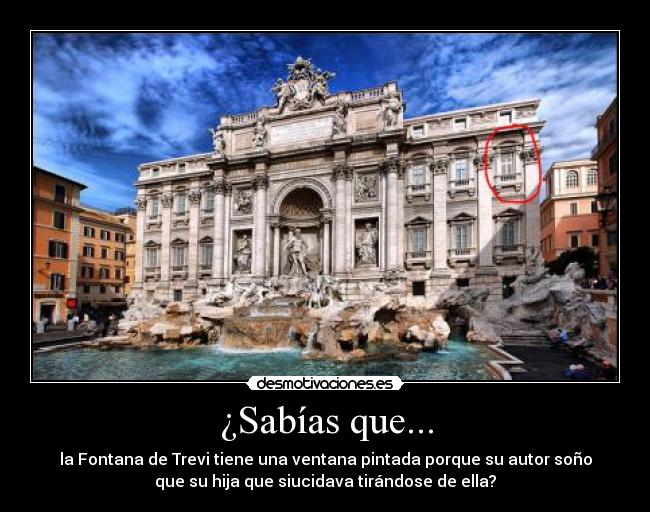 ¿Sabías que... - la Fontana de Trevi tiene una ventana pintada porque su autor soño
que su hija que siucidava tirándose de ella?