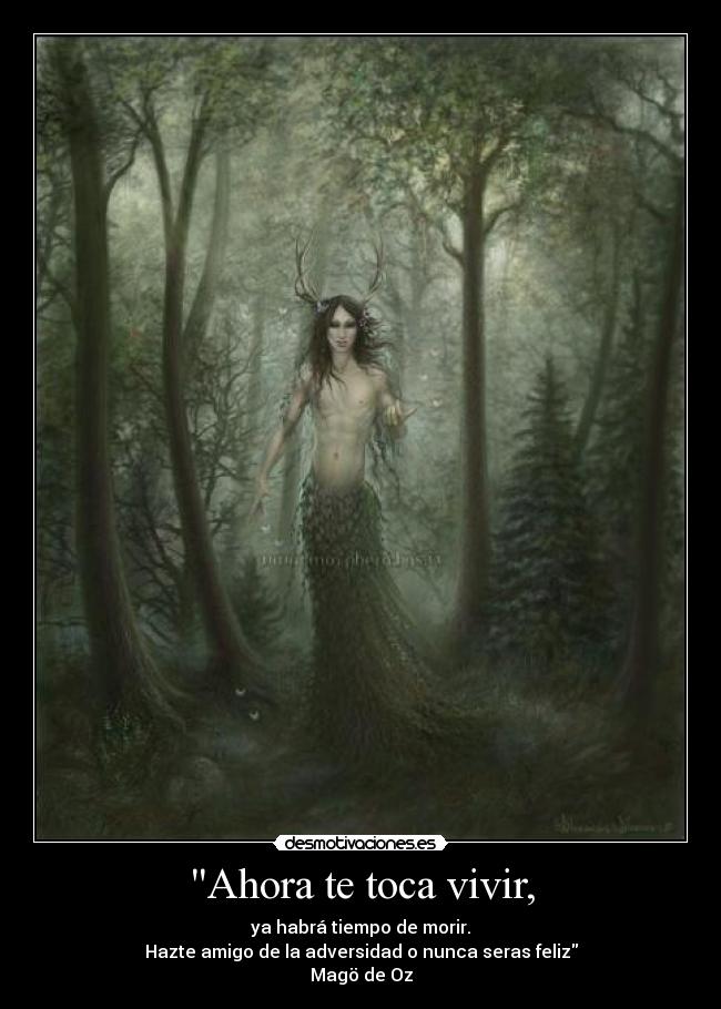 Ahora te toca vivir, - ya habrá tiempo de morir.
Hazte amigo de la adversidad o nunca seras feliz
Magö de Oz