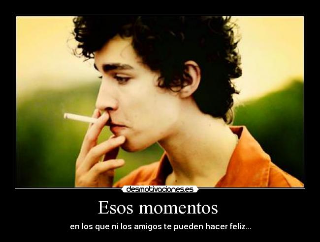 Esos momentos - en los que ni los amigos te pueden hacer feliz...