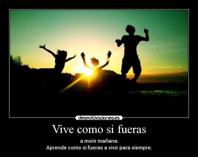 Vive como si fueras - a morir mañana.
Aprende como si fueras a vivir para siempre.