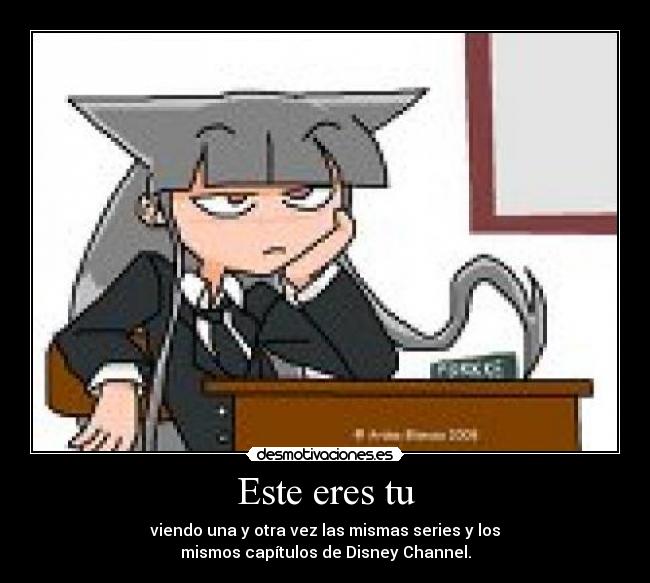 Este eres tu - viendo una y otra vez las mismas series y los
mismos capítulos de Disney Channel.