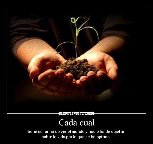 Cada cual - tiene su forma de ver el mundo y nadie ha de objetar
sobre la vida por la que se ha optado.