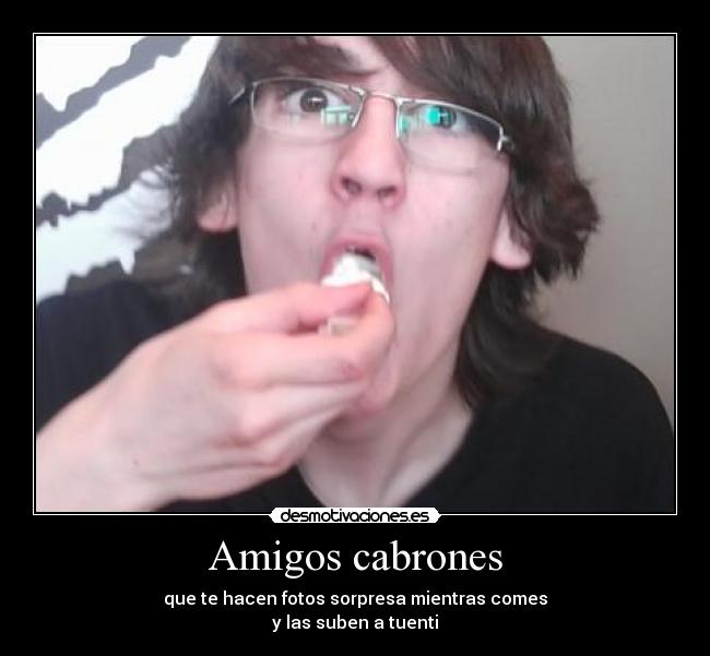 Amigos cabrones - que te hacen fotos sorpresa mientras comes
y las suben a tuenti