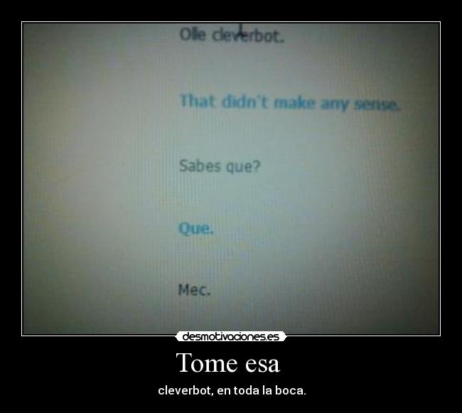 Tome esa  - cleverbot, en toda la boca.