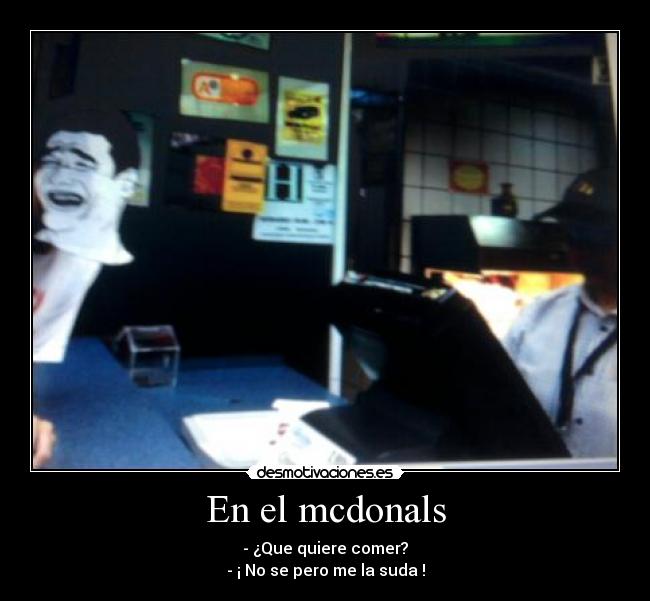 En el mcdonals - - ¿Que quiere comer?
- ¡ No se pero me la suda !