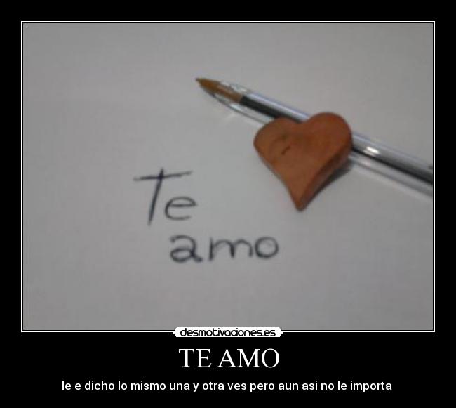 TE AMO - le e dicho lo mismo una y otra ves pero aun asi no le importa