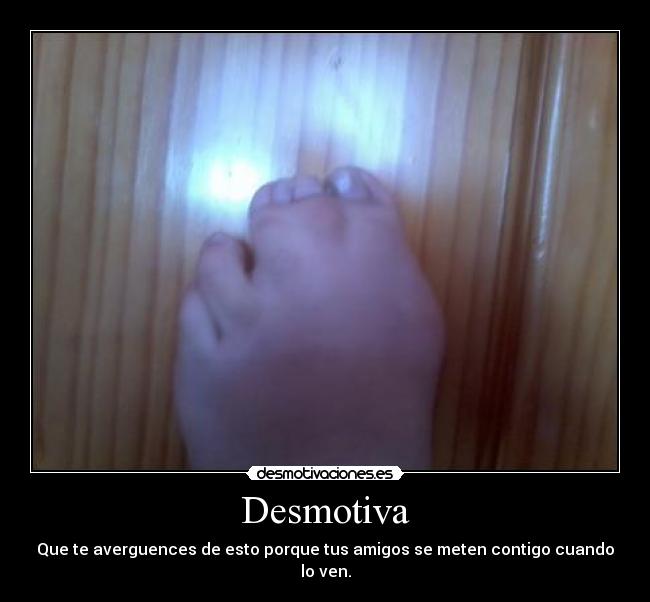 Desmotiva - Que te averguences de esto porque tus amigos se meten contigo cuando lo ven.