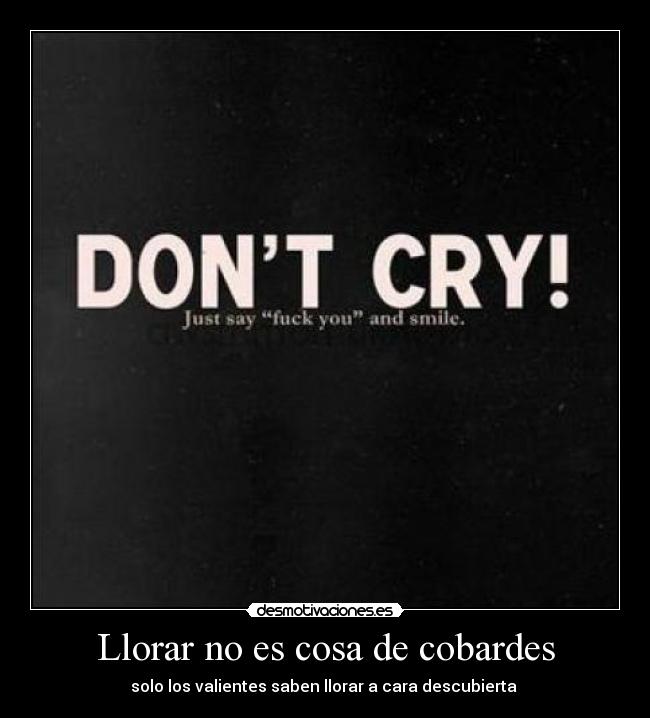 Llorar no es cosa de cobardes - solo los valientes saben llorar a cara descubierta 