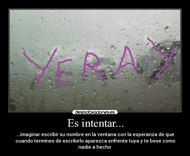 Es intentar... - ...imaginar escribir su nombre en la ventana con la esperanza de que
cuando termines de escribirlo aparezca enfrente tuya y te bese como
nadie a hecho