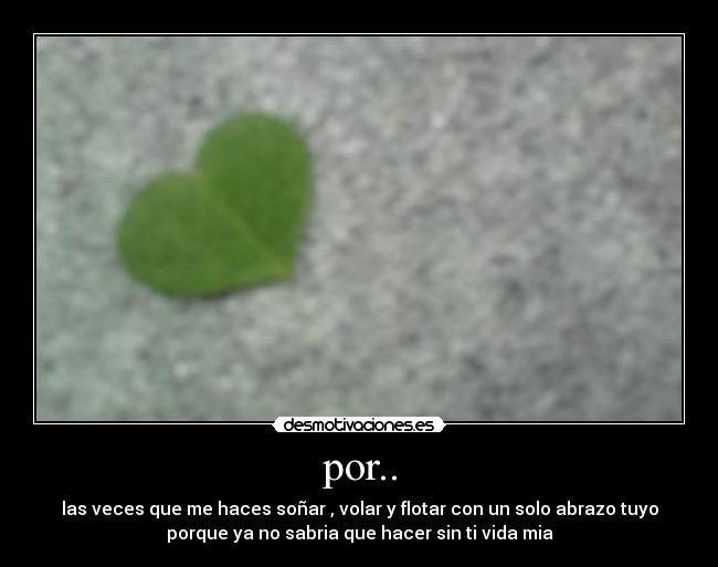 por.. - las veces que me haces soñar , volar y flotar con un solo abrazo tuyo
porque ya no sabria que hacer sin ti vida mia