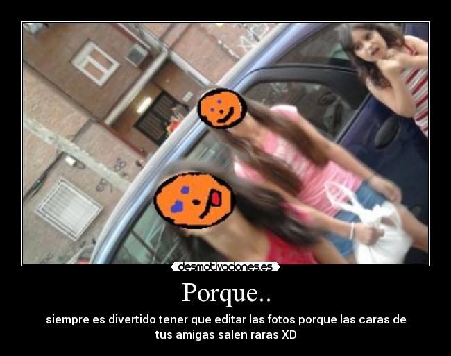 Porque.. - siempre es divertido tener que editar las fotos porque las caras de
tus amigas salen raras XD