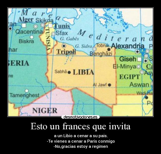 Esto un frances que invita - a un Libio a cenar a su pais.
-Te vienes a cenar a Paris conmigo
-No,gracias estoy a regimen