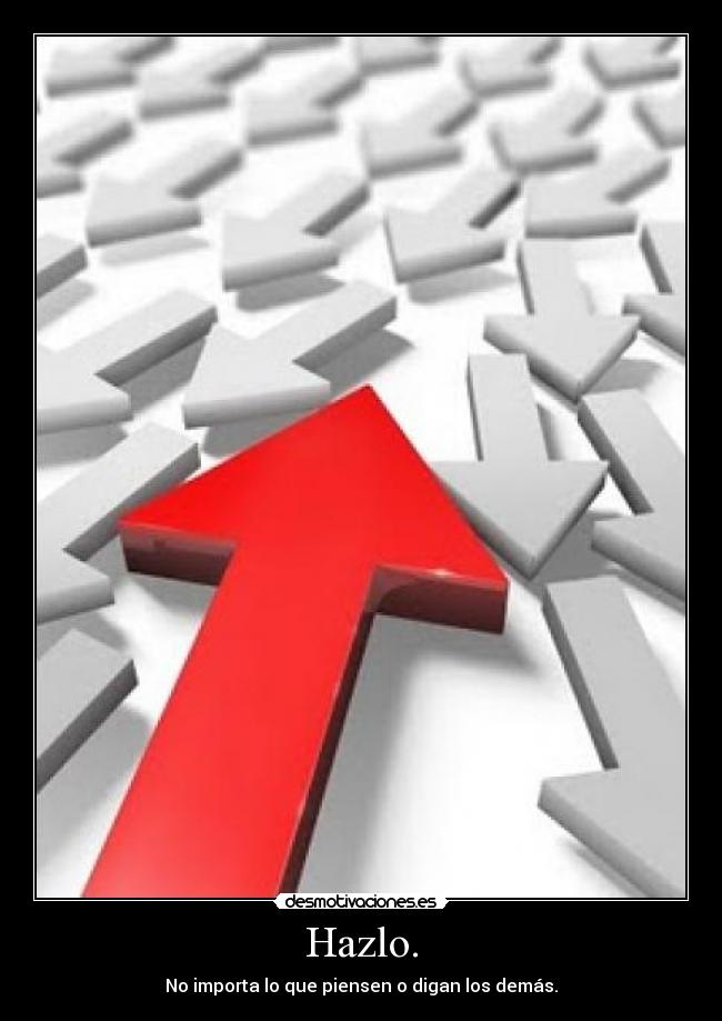 Hazlo. - No importa lo que piensen o digan los demás.