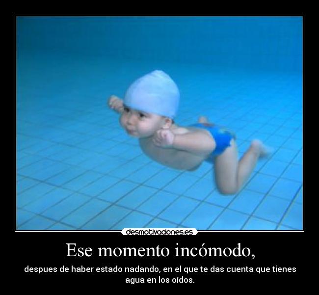 Ese momento incómodo, - despues de haber estado nadando, en el que te das cuenta que tienes
agua en los oídos.