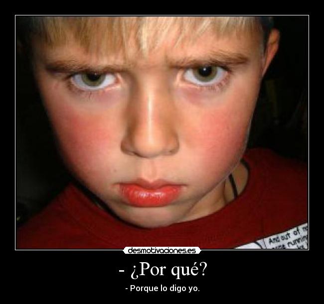 - ¿Por qué? - - Porque lo digo yo.