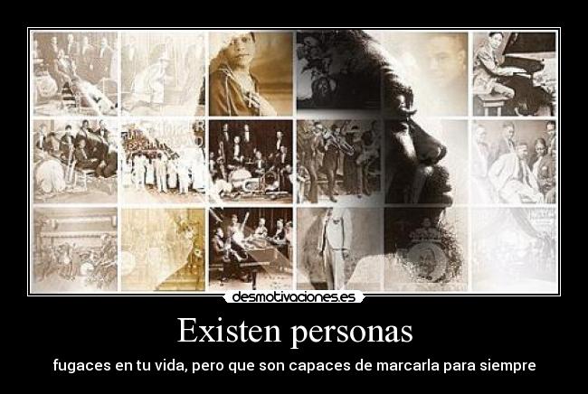 Existen personas - fugaces en tu vida, pero que son capaces de marcarla para siempre