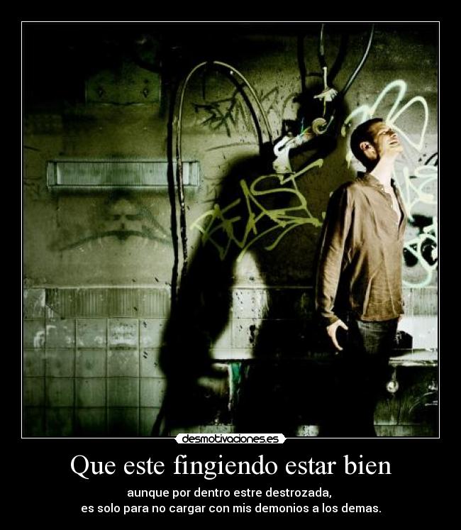 Que este fingiendo estar bien - aunque por dentro estre destrozada,
es solo para no cargar con mis demonios a los demas.