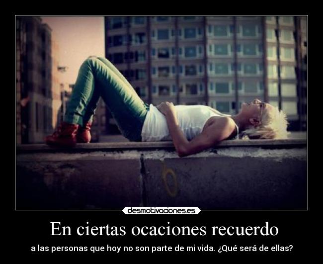 En ciertas ocaciones recuerdo - a las personas que hoy no son parte de mi vida. ¿Qué será de ellas?