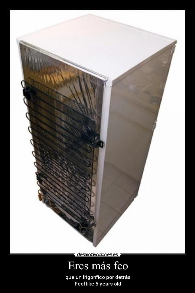 Eres más feo - que un frigorífico por detrás
Feel like 5 years old