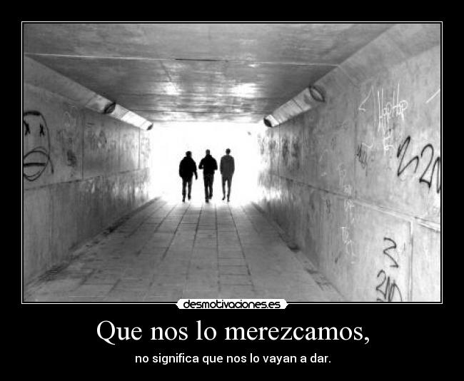 Que nos lo merezcamos, - no significa que nos lo vayan a dar.