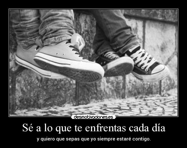 Sé a lo que te enfrentas cada día - y quiero que sepas que yo siempre estaré contigo.