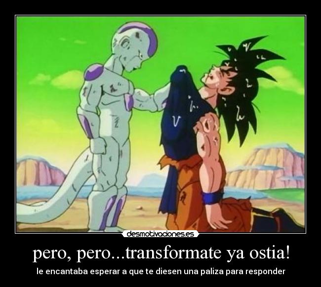 pero, pero...transformate ya ostia! -